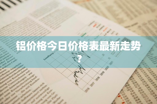 铝价格今日价格表最新走势？