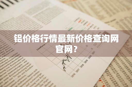 铝价格行情最新价格查询网官网？