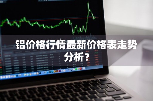 铝价格行情最新价格表走势分析？
