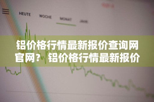 铝价格行情最新报价查询网官网？ 铝价格行情最新报价查询网官网