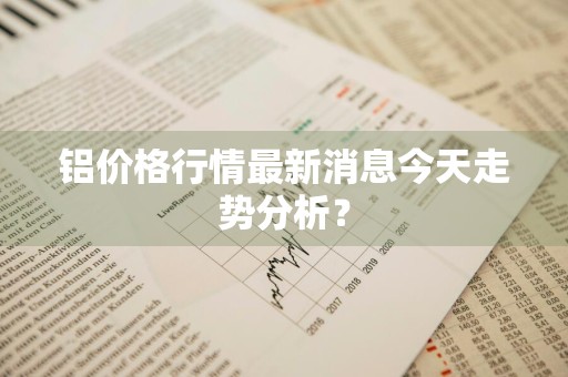 铝价格行情最新消息今天走势分析？