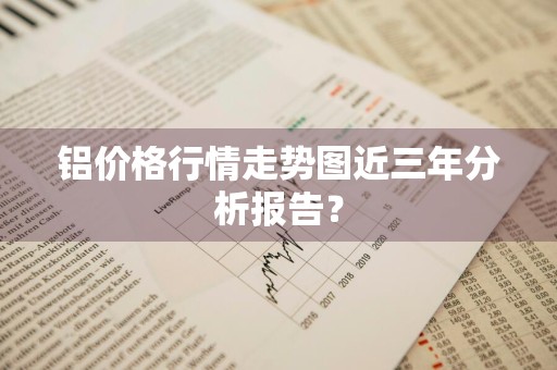 铝价格行情走势图近三年分析报告？