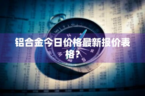 铝合金今日价格最新报价表格？