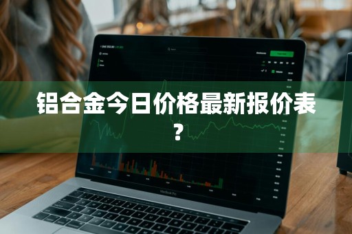 铝合金今日价格最新报价表?