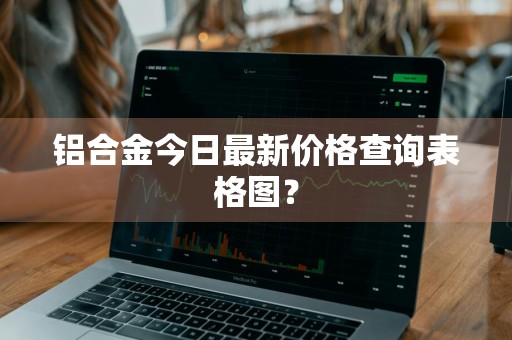 铝合金今日最新价格查询表格图？