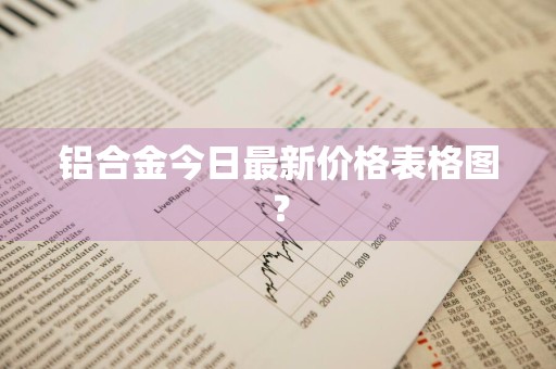 铝合金今日最新价格表格图？