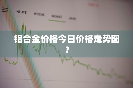 铝合金价格今日价格走势图?