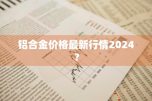 铝合金价格最新行情2024？
