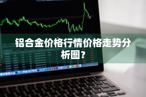 铝合金价格行情价格走势分析图？