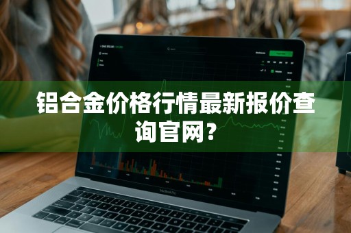 铝合金价格行情最新报价查询官网?