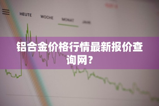 铝合金价格行情最新报价查询网？