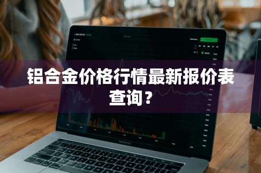 铝合金价格行情最新报价表查询？