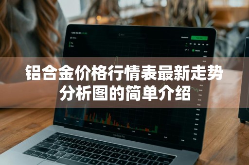 铝合金价格行情表最新走势分析图的简单介绍