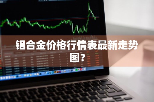 铝合金价格行情表最新走势图？