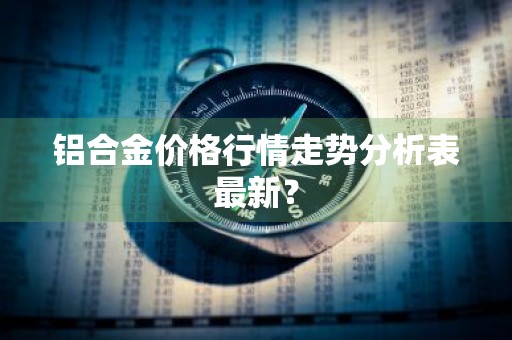 铝合金价格行情走势分析表最新？