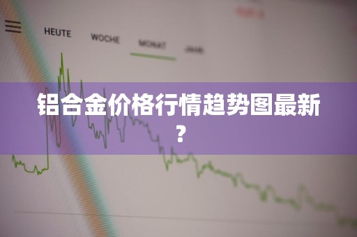 铝合金价格行情趋势图最新？