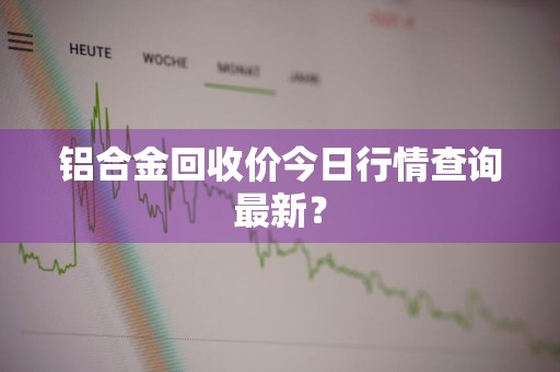 铝合金回收价今日行情查询最新？