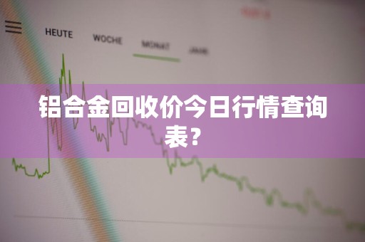 铝合金回收价今日行情查询表？
