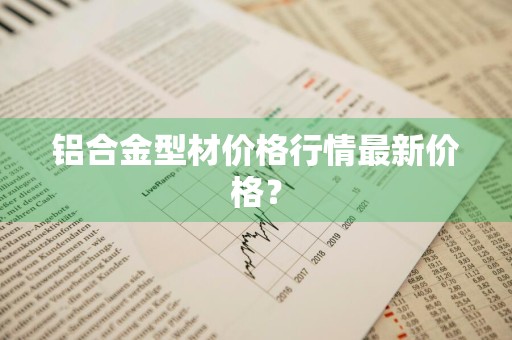 铝合金型材价格行情最新价格？