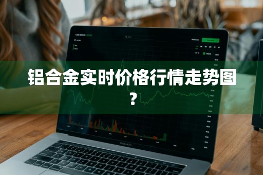 铝合金实时价格行情走势图？