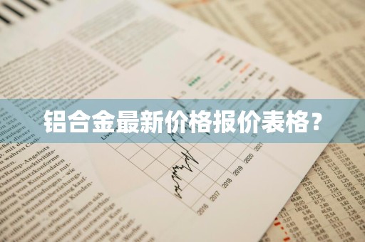 铝合金最新价格报价表格？