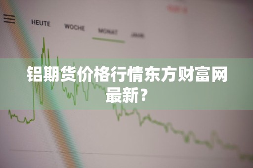 铝期货价格行情东方财富网最新？