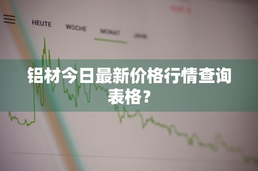 铝材今日最新价格行情查询表格？