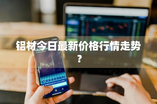 铝材今日最新价格行情走势？