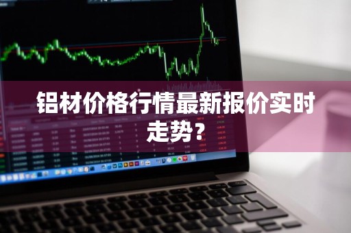 铝材价格行情最新报价实时走势？