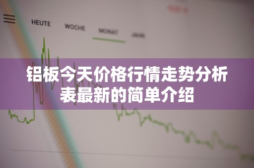 铝板今天价格行情走势分析表最新的简单介绍
