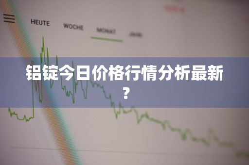 铝锭今日价格行情分析最新？
