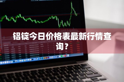 铝锭今日价格表最新行情查询？