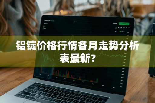 铝锭价格行情各月走势分析表最新？