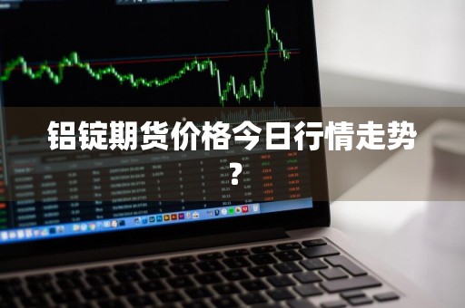 铝锭期货价格今日行情走势？