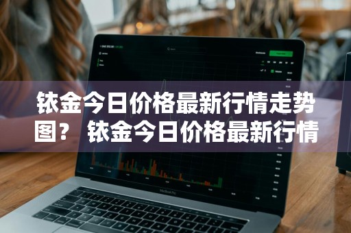 铱金今日价格最新行情走势图？ 铱金今日价格最新行情走势图表