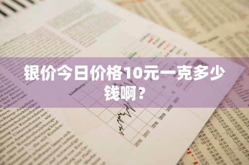 银价今日价格10元一克多少钱啊？