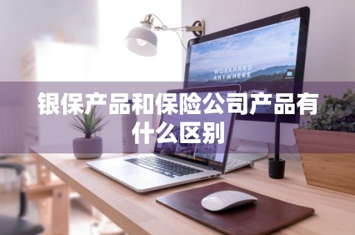 银保产品和保险公司产品有什么区别