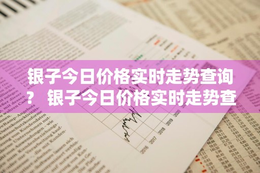 银子今日价格实时走势查询？ 银子今日价格实时走势查询最新