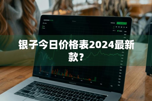 银子今日价格表2024最新款?
