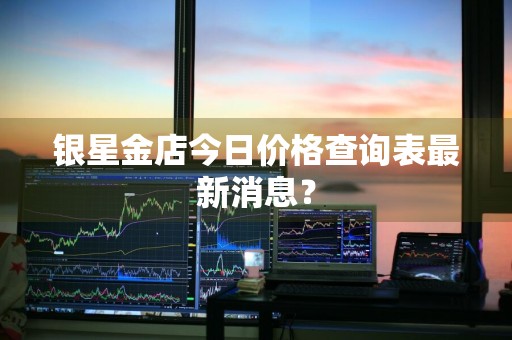 银星金店今日价格查询表最新消息？