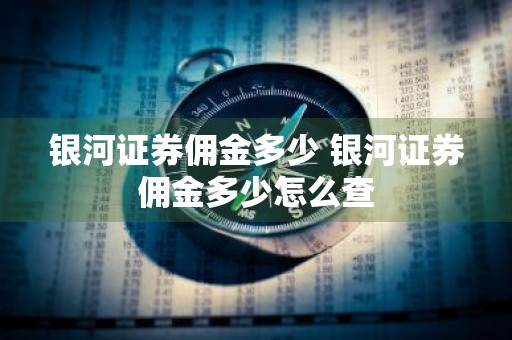 银河证券佣金多少 银河证券佣金多少怎么查