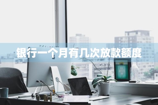 银行一个月有几次放款额度