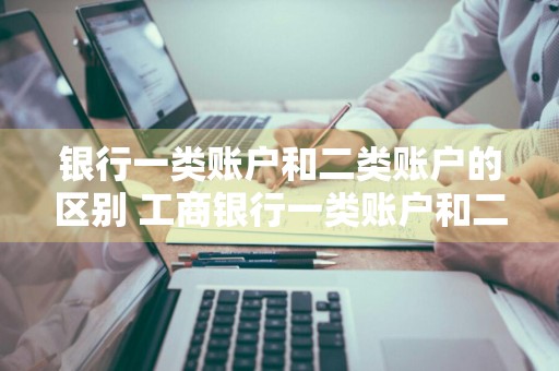 银行一类账户和二类账户的区别 工商银行一类账户和二类账户的区别