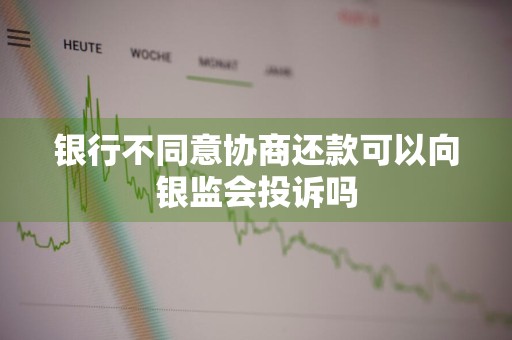 银行不同意协商还款可以向银监会投诉吗