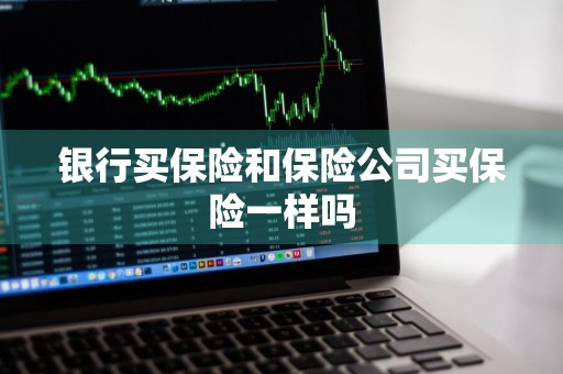 银行买保险和保险公司买保险一样吗