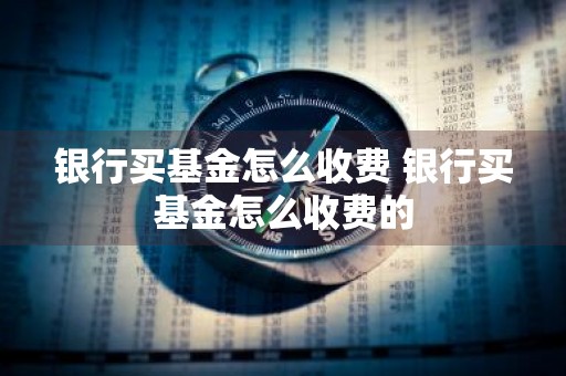 银行买基金怎么收费 银行买基金怎么收费的