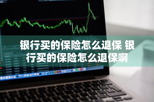银行买的保险怎么退保 银行买的保险怎么退保啊