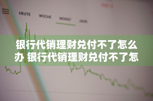 银行代销理财兑付不了怎么办 银行代销理财兑付不了怎么办呢