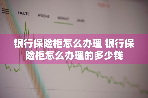 银行保险柜怎么办理 银行保险柜怎么办理的多少钱
