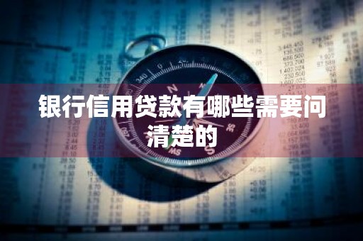 银行信用贷款有哪些需要问清楚的